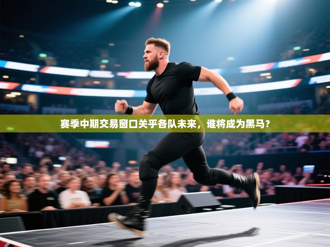 赛季中期交易窗口关乎各队未来，谁将成为黑马？