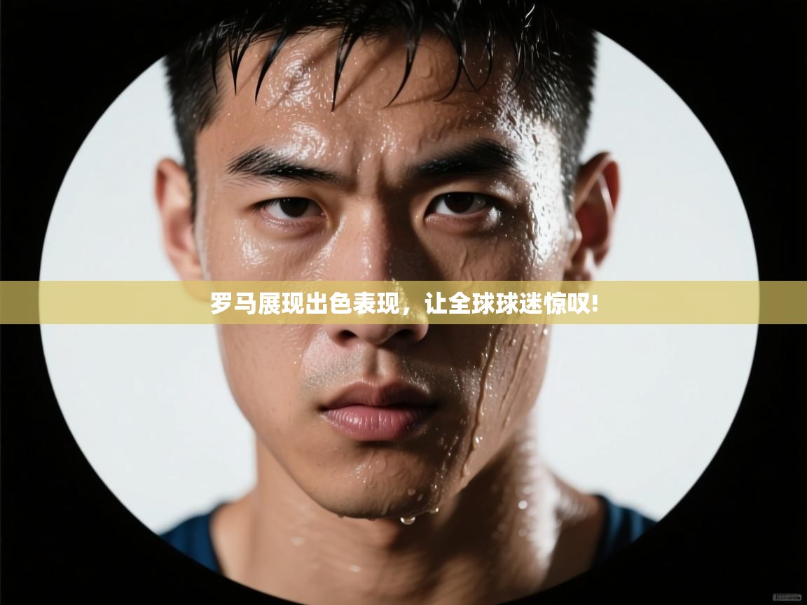 罗马展现出色表现，让全球球迷惊叹!  第2张