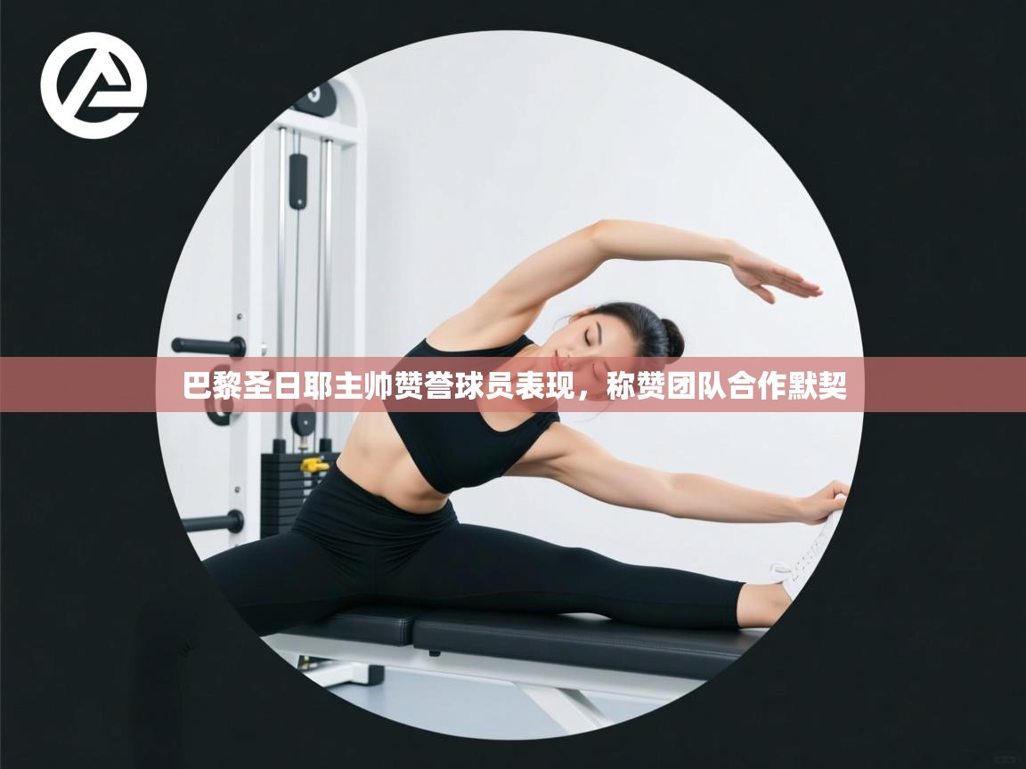 巴黎圣日耶主帅赞誉球员表现，称赞团队合作默契