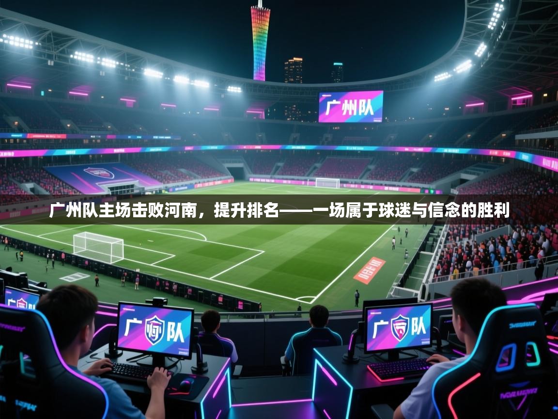 广州队主场击败河南，提升排名——一场属于球迷与信念的胜利  第1张