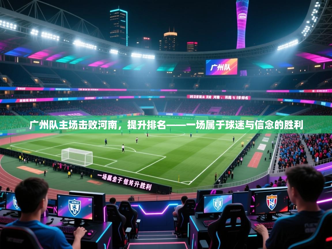 广州队主场击败河南，提升排名——一场属于球迷与信念的胜利  第2张