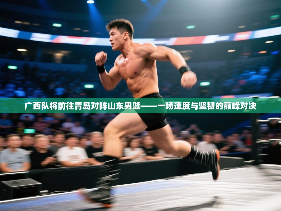广西队将前往青岛对阵山东男篮——一场速度与坚韧的巅峰对决 第1张